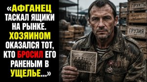 Бывший АФГАНЕЦ разгружал ящики на рынке — а хозяином рынка оказался тот, кто бросил его в ущелье…