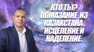 КТО ТЫ? ПОМАЗАНИЕ ИЗ КАЗАХСТАНА. ИСЦЕЛЕНИЕ И НАДЕЛЕНИЕ. Андрей Яковишин