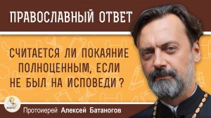 Считается ли покаяние полноценным, если не был на исповеди?  Протоиерей Алексей Батаногов