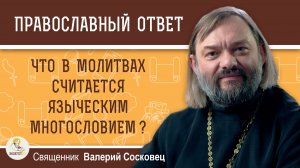 Что в молитвах считается языческим многословием?  Священник Валерий Сосковец