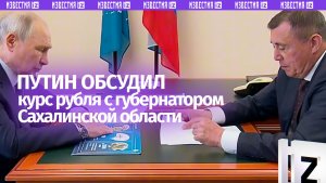 Курс рубля обсудил Путин на встрече с губернатором Сахалинской области в контексте экспорта