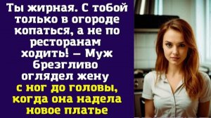 Ты жирная. С тобой только в огороде копаться, а не по ресторанам ходить! — Муж брезгливо оглядел