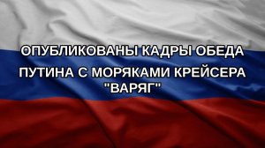 Опубликованы кадры обеда Путина с моряками крейсера «Варяг»