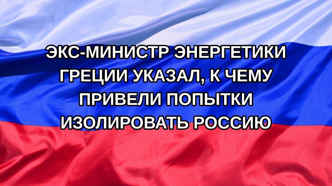 |Н. РФ| Экс-министр энергетики Греции указал, к чему привели попытки изолировать Россию