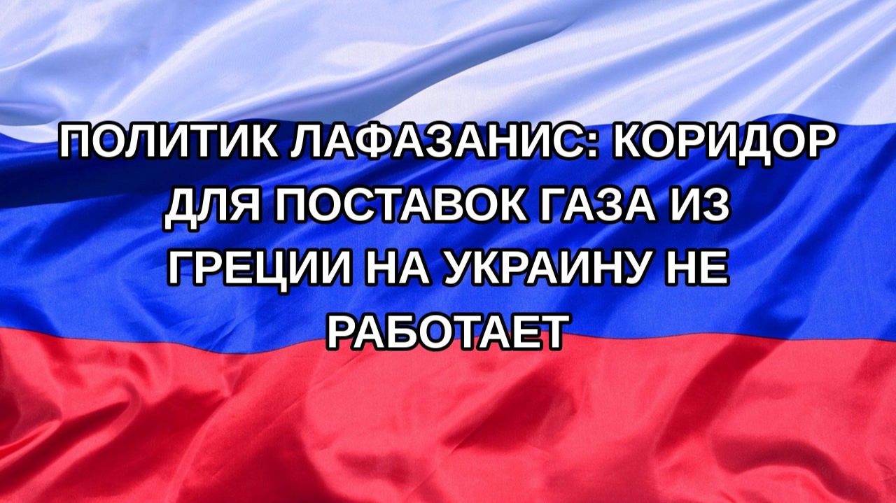 |Н. РФ| Политик Лафазанис: коридор для поставок газа из Греции на Украину не работает