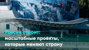 Россия строит: масштабные проекты, которые меняют страну