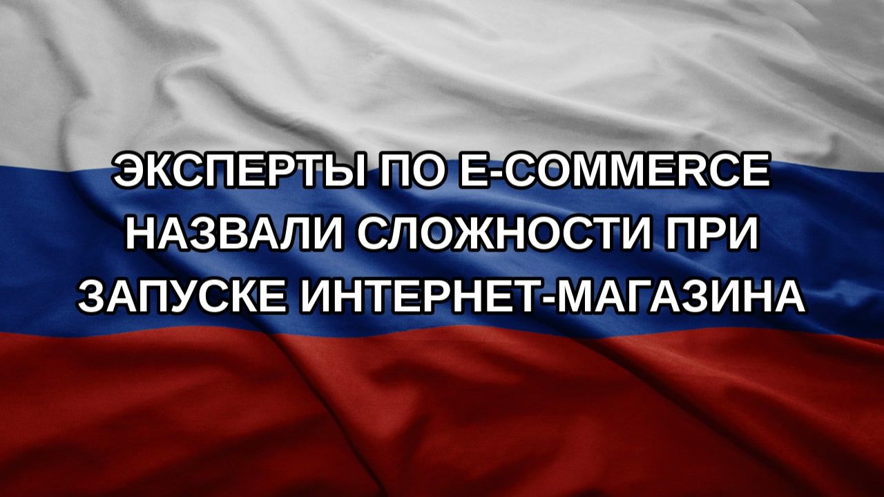 Эксперты по E-commerce назвали сложности при запуске интернет-магазина