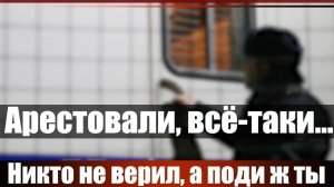 Никто не верил, а поди ж ты... Арестовали, всё таки...