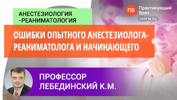 Профессор Лебединский К.М.: Ошибки опытного анестезиолога-реаниматолога и начинающего?