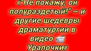 13-08-2026»“Не покажу, он полураздетый!” — и другие шедевры драматургии в видео 📹 Уралочки»
