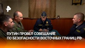 Путин провел совещание по обеспечению безопасности восточных границ России