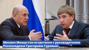 Михаил Мишустин встретился с руководителем Росмолодежи Григорием Гуровым