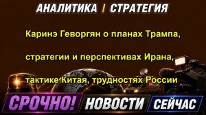 Каринэ Геворгян о планах Трампа, стратегии и перспективах Ирана, тактике Китая, трудностях