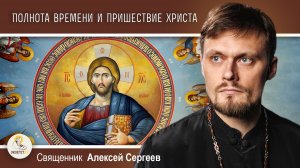 Полнота времени и Пришествие Христа.  Священник Алексей Сергеев