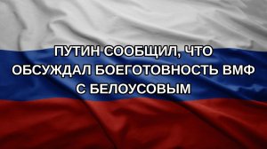 Путин сообщил, что обсуждал боеготовность ВМФ с Белоусовым