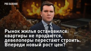 Рынок жилья остановился: квартиры не продаются, девелоперы перестают строить. Впереди новый рост цен