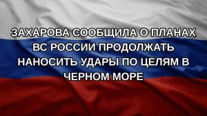 Захарова сообщила о планах ВС России продолжать наносить удары по целям в Черном море