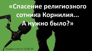 Бодрое утро 13.08.26 - «Спасение религиозного сотника Корнилия... А нужно было?»