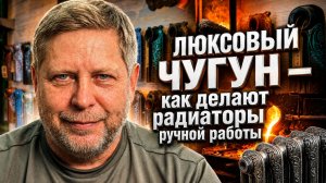Роскошные радиаторы. Как возрождается чугунное литье в России!