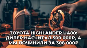 Toyota Highlander UA80: дилер насчитал 500 000₽, мы отремонтировали АКПП за 308 000₽
