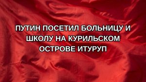 Путин посетил больницу и школу на курильском острове Итуруп