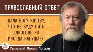 Дала Богу клятву, что не буду пить алкоголь, но иногда нарушаю.  Протоиерей Михаил Потокин