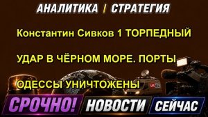 Константин Сивков 1 ТОРПЕДНЫЙ УДАР В ЧЁРНОМ МОРЕ. ПОРТЫ ОДЕССЫ УНИЧТОЖЕНЫ
