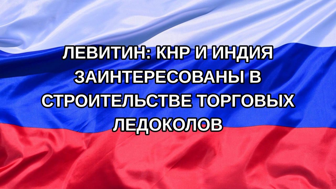 |Н. РФ| Левитин: КНР и Индия заинтересованы в строительстве торговых ледоколов