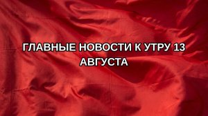 Главные новости к утру 13 августа