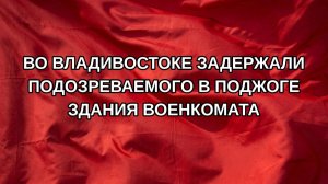 Во Владивостоке задержали подозреваемого в поджоге здания военкомата