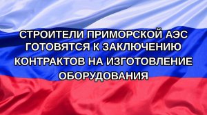 |Н. РФ| Строители Приморской АЭС готовятся к заключению контрактов на изготовление оборудования