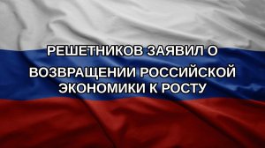 Решетников заявил о возвращении российской экономики к росту
