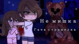 Не мишка [Гача страшилка]