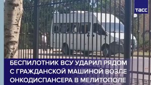Беспилотник ВСУ ударил рядом с гражданской машиной возле онкодиспансера в Мелитополе