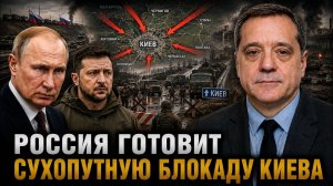 РОССИЯ ГОТОВИТ СУХОПУТНУЮ БЛОКАДУ КИЕВА