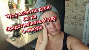 Что у меня на душе вы не представляете. Я иду в никуда
