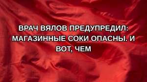 Врач Вялов предупредил: магазинные соки опасны. И вот, чем