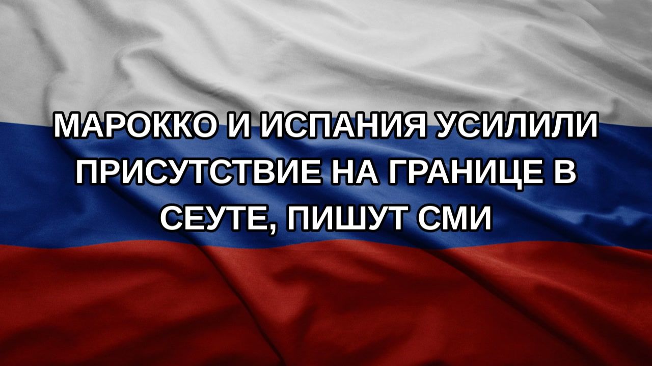 Марокко и Испания усилили присутствие на границе в Сеуте, пишут СМИ