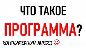 ЧТО ТАКОЕ ПРОГРАММА. КОМПЬЮТЕРНЫЙ ЛИКБЕЗ