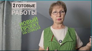 Две готовые работы. Новый проект на спицах