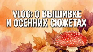 VLOG: о вышивке и осенних сюжетах