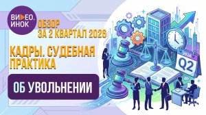 Обзор за 2 квартал 2026 года. Кадры. Судебная практика. Об увольнении