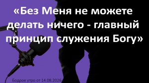 Бодрое утро 14.08.26 - «Без Меня не можете делать ничего - главный принцип служения Богу»