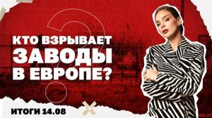 Кто взрывает заводы в Европе? Итоги 14.08