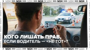 Кого лишать прав, если водитель - «не тот»? — Москва 24 | Контент