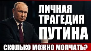 Личная трагедия Путина. Сколько можно молчать?