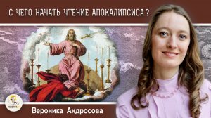 С ЧЕГО НАЧАТЬ ЧТЕНИЕ АПОКАЛИПСИСА?  Кандидат богословия Вероника Андросова