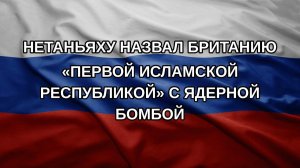Нетаньяху назвал Британию «первой исламской республикой» с ядерной бомбой