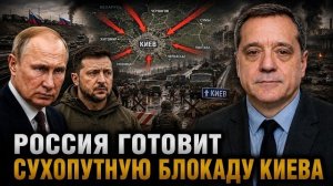 РОССИЯ ГОТОВИТ СУХОПУТНУЮ БЛОКАДУ КИЕВА