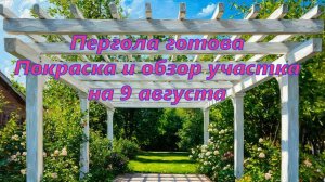 Пергола готова! Покраска и обзор участка / 9 августа